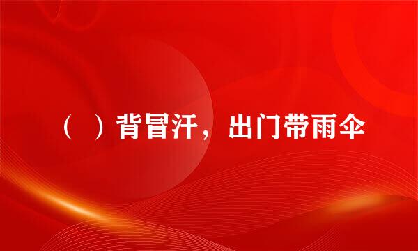 （ ）背冒汗，出门带雨伞