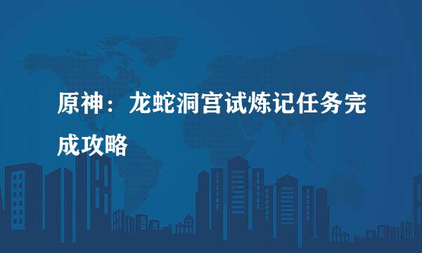 原神:龙蛇洞宫试炼记任务完成攻略