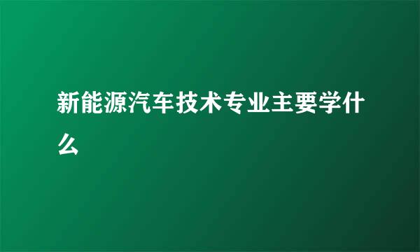 新能源汽车技术专业主要学什么