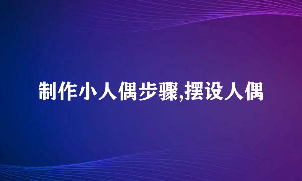 制作小人偶步骤,摆设人偶