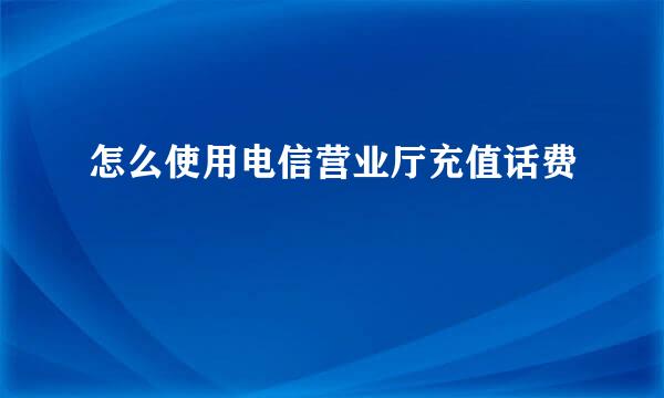 怎么使用电信营业厅充值话费