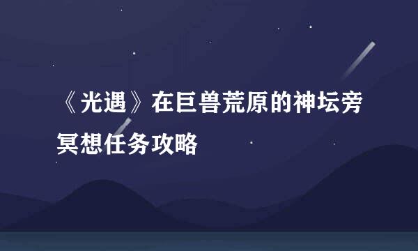 《光遇》在巨兽荒原的神坛旁冥想任务攻略