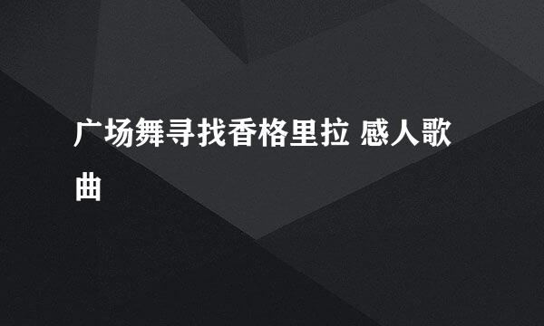 广场舞寻找香格里拉 感人歌曲
