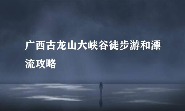 广西古龙山大峡谷徒步游和漂流攻略