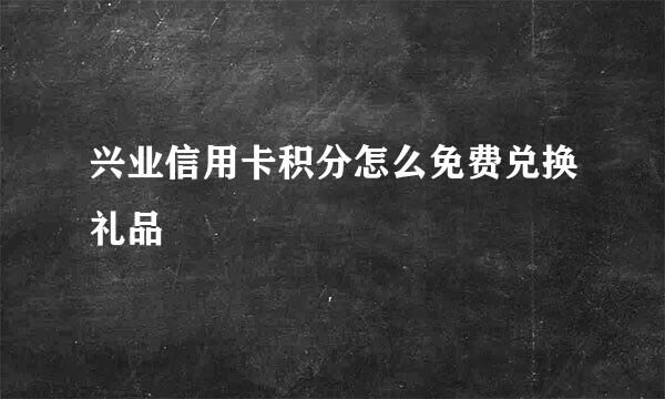 兴业信用卡积分怎么免费兑换礼品
