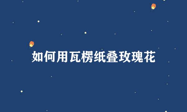 如何用瓦楞纸叠玫瑰花