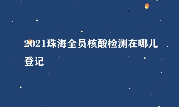 2021珠海全员核酸检测在哪儿登记
