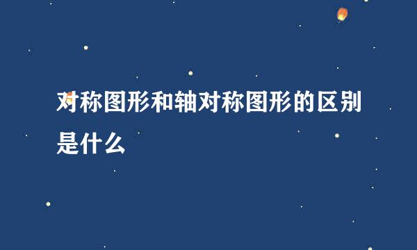 对称图形和轴对称图形的区别是什么