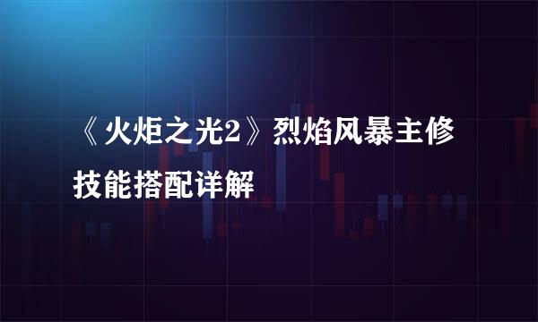 《火炬之光2》烈焰风暴主修技能搭配详解