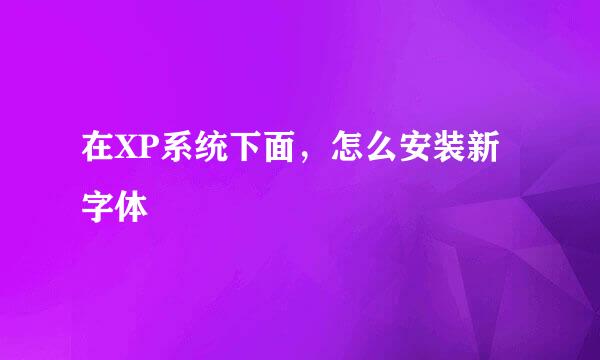在XP系统下面，怎么安装新字体
