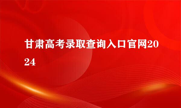 甘肃高考录取查询入口官网2024