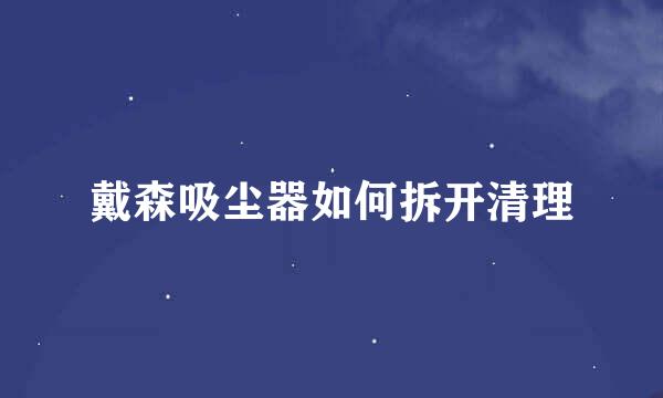 戴森吸尘器如何拆开清理