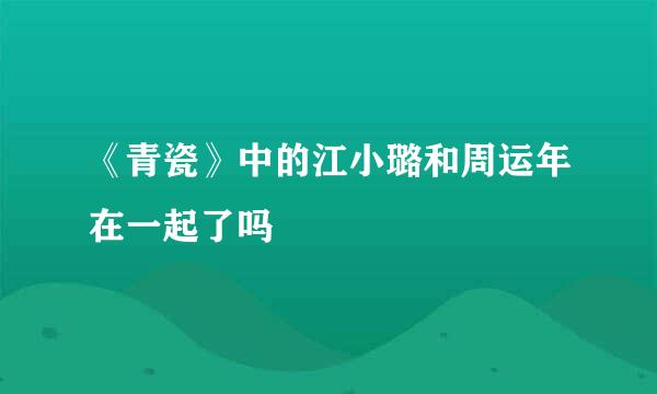 《青瓷》中的江小璐和周运年在一起了吗