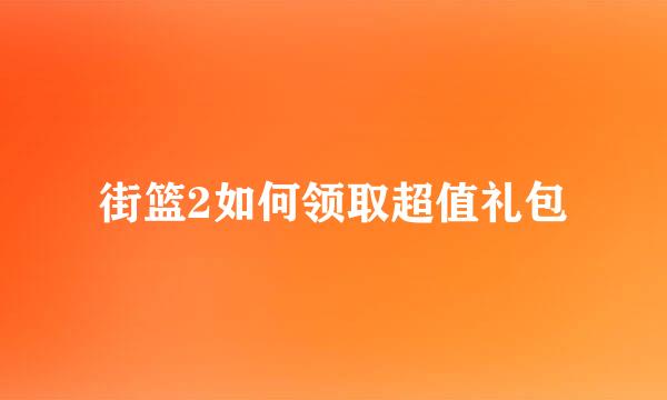 街篮2如何领取超值礼包