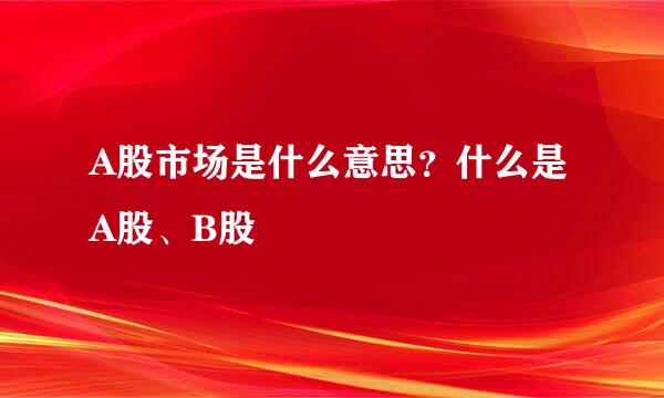 A股市场是什么意思？什么是A股、B股