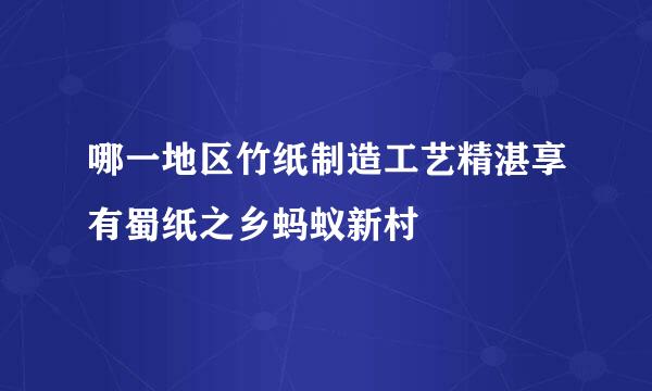 哪一地区竹纸制造工艺精湛享有蜀纸之乡蚂蚁新村