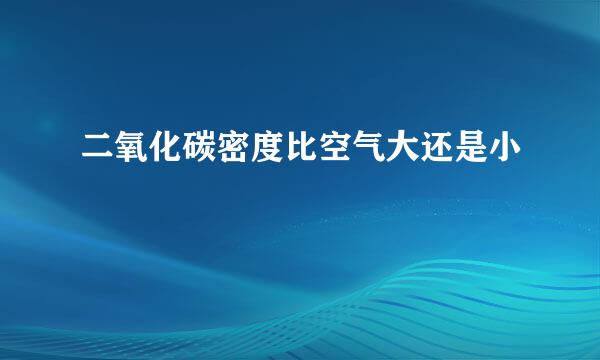 二氧化碳密度比空气大还是小