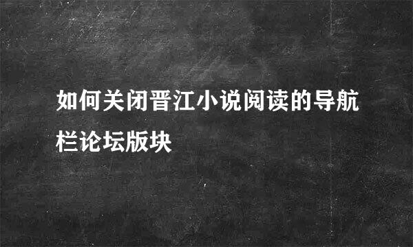 如何关闭晋江小说阅读的导航栏论坛版块
