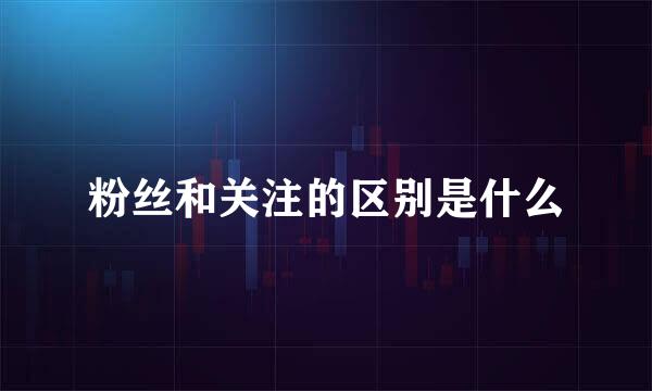 粉丝和关注的区别是什么