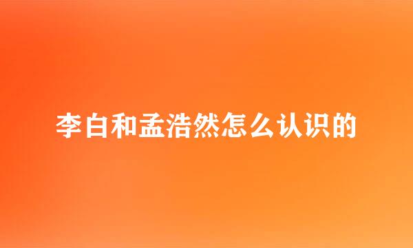 李白和孟浩然怎么认识的