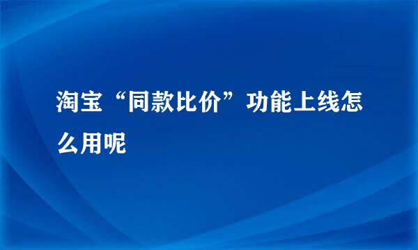 淘宝“同款比价”功能上线怎么用呢