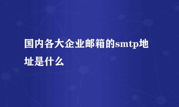 国内各大企业邮箱的smtp地址是什么