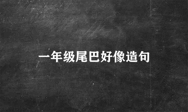 一年级尾巴好像造句