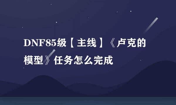 DNF85级【主线】《卢克的模型》任务怎么完成