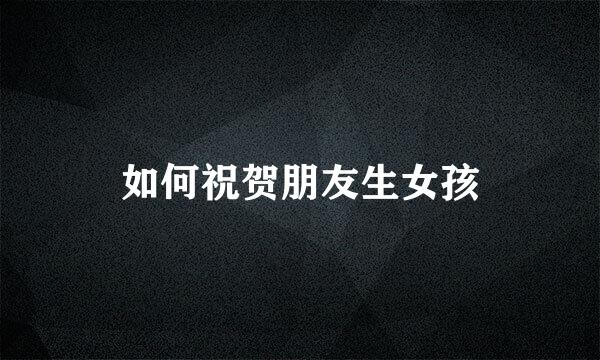 如何祝贺朋友生女孩