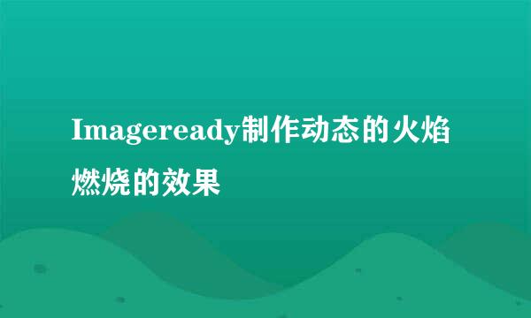 Imageready制作动态的火焰燃烧的效果