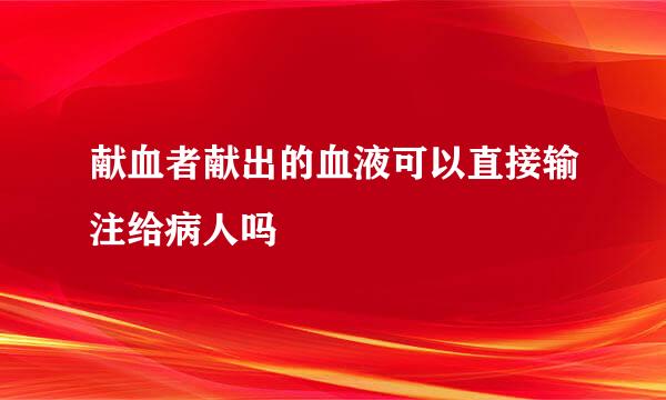 献血者献出的血液可以直接输注给病人吗