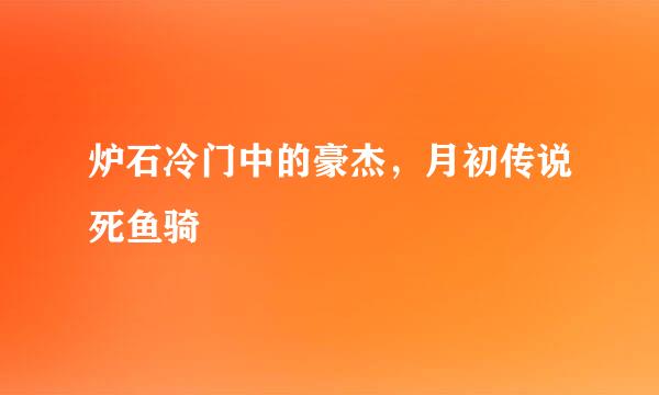 炉石冷门中的豪杰，月初传说死鱼骑