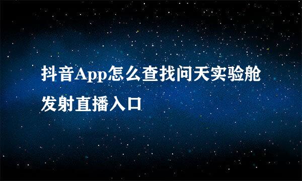 抖音App怎么查找问天实验舱发射直播入口