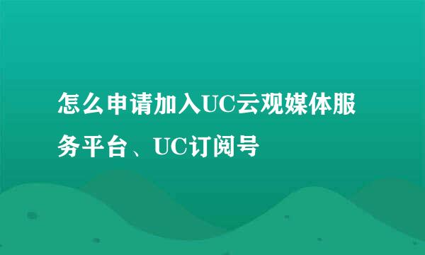 怎么申请加入UC云观媒体服务平台、UC订阅号