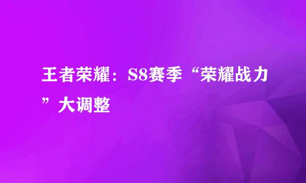 王者荣耀:S8赛季“荣耀战力”大调整