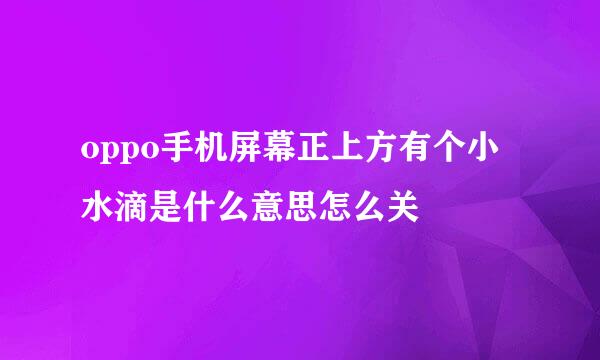 oppo手机屏幕正上方有个小水滴是什么意思怎么关