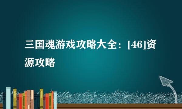 三国魂游戏攻略大全：[46]资源攻略