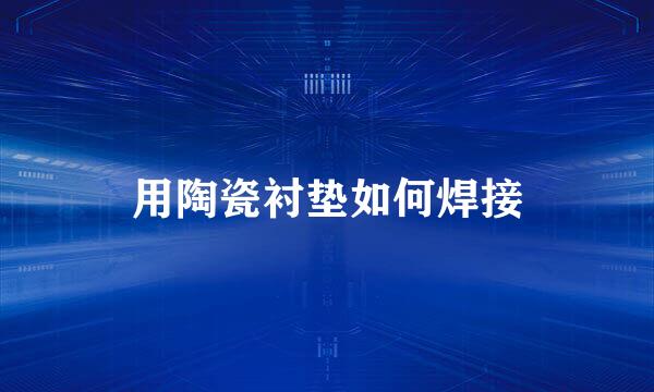 用陶瓷衬垫如何焊接