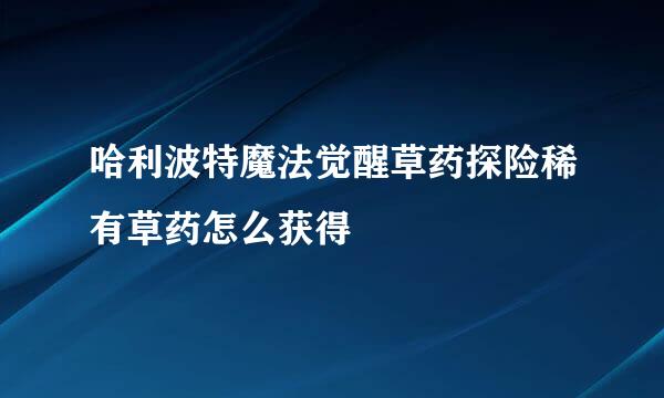 哈利波特魔法觉醒草药探险稀有草药怎么获得