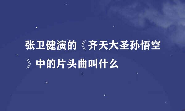 张卫健演的《齐天大圣孙悟空》中的片头曲叫什么