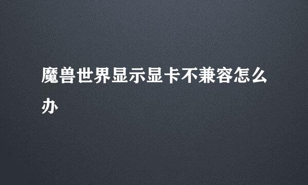 魔兽世界显示显卡不兼容怎么办
