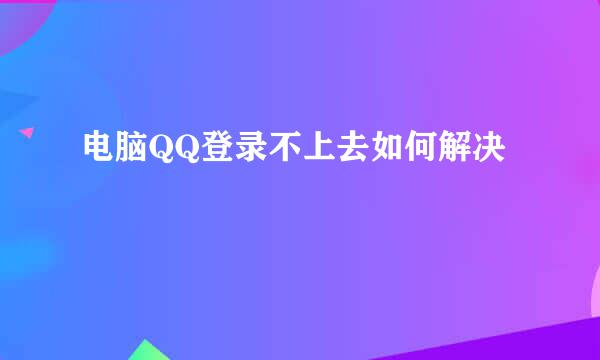 电脑QQ登录不上去如何解决