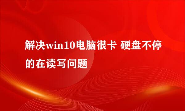 解决win10电脑很卡 硬盘不停的在读写问题