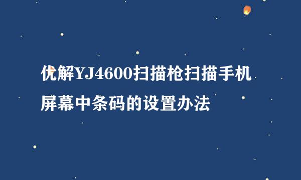 优解YJ4600扫描枪扫描手机屏幕中条码的设置办法