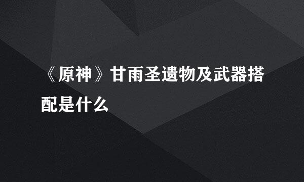《原神》甘雨圣遗物及武器搭配是什么