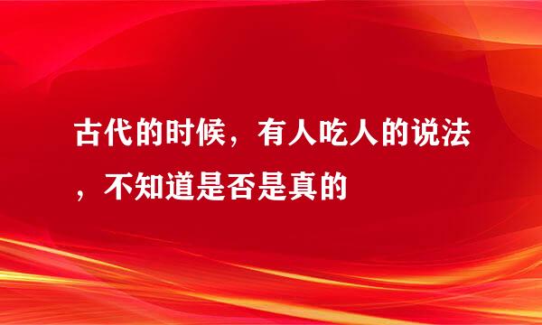 古代的时候，有人吃人的说法，不知道是否是真的