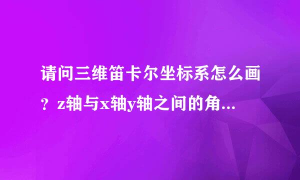 请问三维笛卡尔坐标系怎么画?z轴与x轴y轴之间的角度分别是多少度