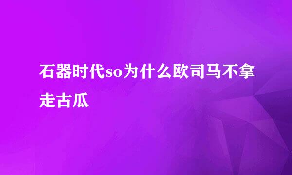 石器时代so为什么欧司马不拿走古瓜
