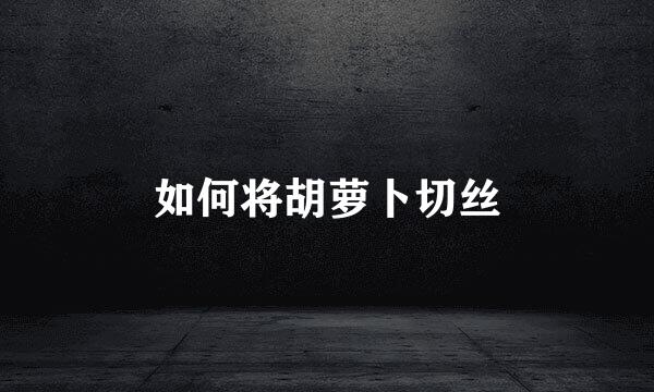 如何将胡萝卜切丝