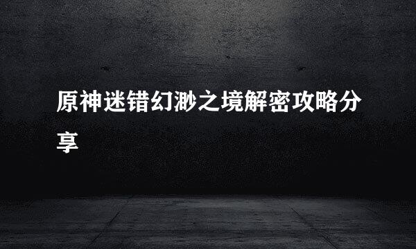 原神迷错幻渺之境解密攻略分享